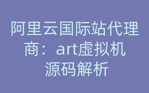 阿里云国际站代理商：art虚拟机 源码解析