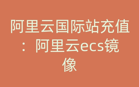 阿里云国际站充值：阿里云ecs镜像