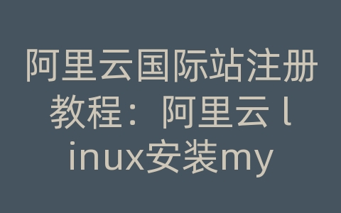 阿里云国际站注册教程：阿里云 linux安装mysql