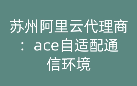 苏州阿里云代理商：ace自适配通信环境