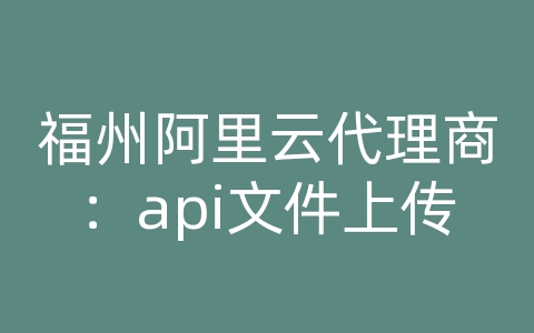 福州阿里云代理商：api文件上传