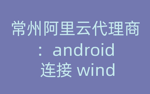 常州阿里云代理商：android 连接 windows ftp服务器