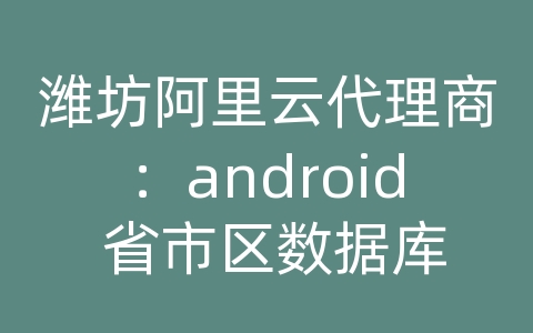 潍坊阿里云代理商：android 省市区数据库