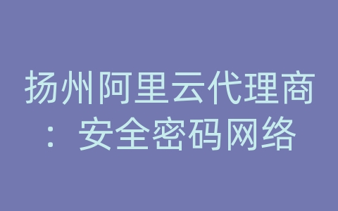 扬州阿里云代理商：安全密码网络