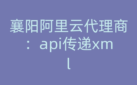 襄阳阿里云代理商：api传递xml