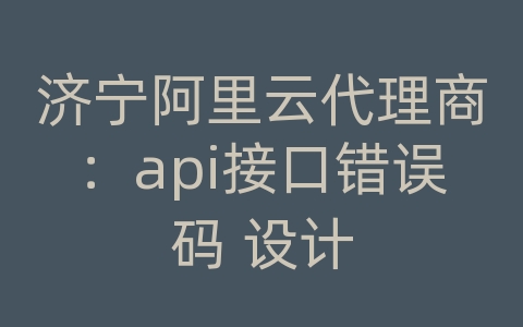 济宁阿里云代理商：api接口错误码 设计