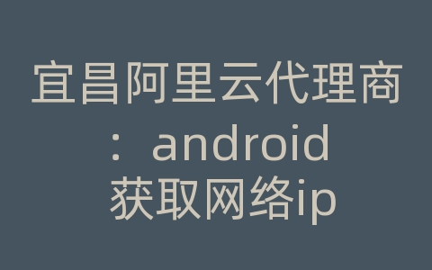 宜昌阿里云代理商：android 获取网络ip