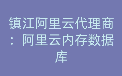 镇江阿里云代理商：阿里云内存数据库