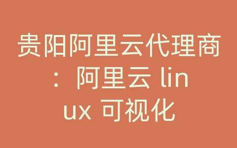 贵阳阿里云代理商：阿里云 linux 可视化