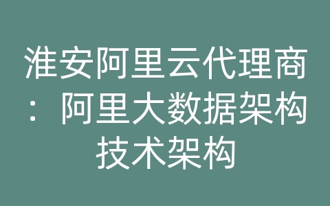 淮安阿里云代理商：阿里大数据架构技术架构