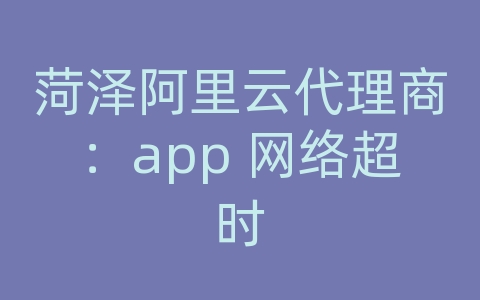 菏泽阿里云代理商：app 网络超时