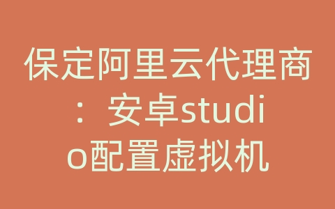 保定阿里云代理商：安卓studio配置虚拟机