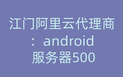 江门阿里云代理商：android 服务器500