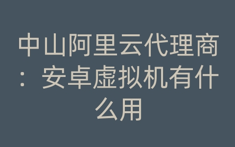 中山阿里云代理商：安卓虚拟机有什么用