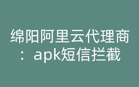 绵阳阿里云代理商：apk短信拦截