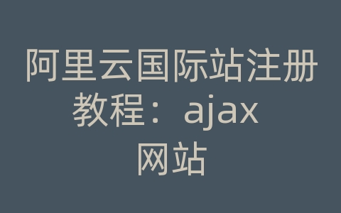 阿里云国际站注册教程：ajax 网站