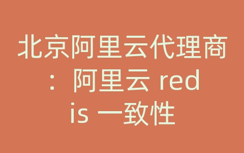 北京阿里云代理商：阿里云 redis 一致性