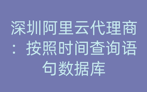 深圳阿里云代理商：按照时间查询语句数据库