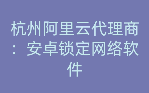 杭州阿里云代理商：安卓锁定网络软件