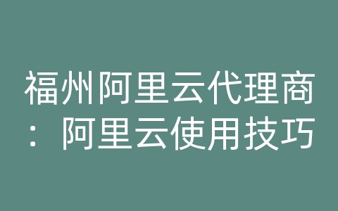 福州阿里云代理商：阿里云使用技巧