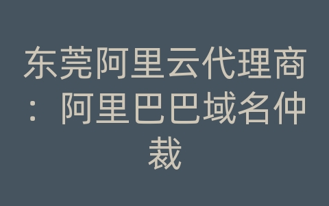 东莞阿里云代理商：阿里巴巴域名仲裁