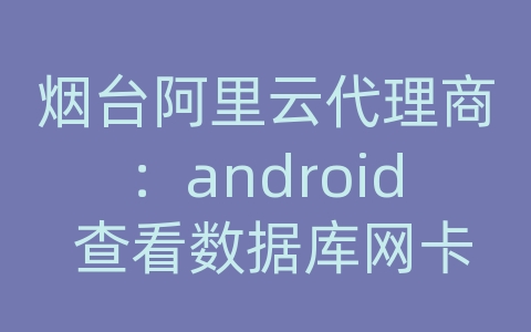 烟台阿里云代理商：android 查看数据库网卡