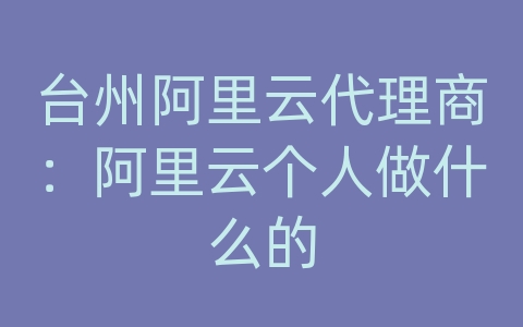 台州阿里云代理商：阿里云个人做什么的