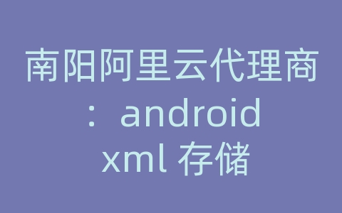 南阳阿里云代理商：android xml 存储