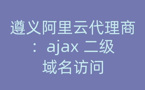 遵义阿里云代理商：ajax 二级域名访问