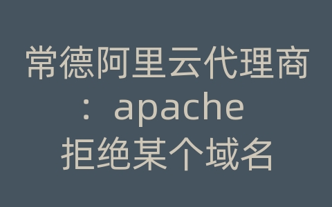 常德阿里云代理商：apache 拒绝某个域名