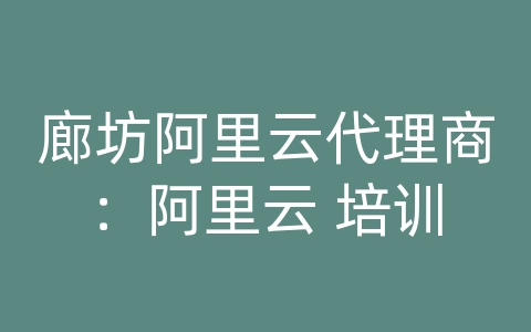 廊坊阿里云代理商：阿里云 培训