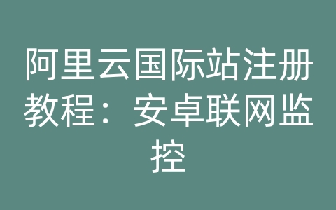 阿里云国际站注册教程：安卓联网监控