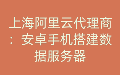 上海阿里云代理商：安卓手机搭建数据服务器