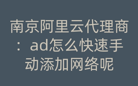 南京阿里云代理商：ad怎么快速手动添加网络呢