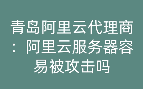 青岛阿里云代理商：阿里云服务器容易被攻击吗