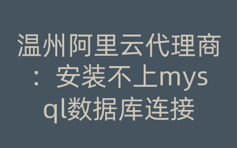 温州阿里云代理商：安装不上mysql数据库连接