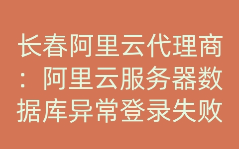 长春阿里云代理商：阿里云服务器数据库异常登录失败