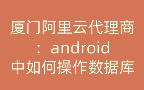 厦门阿里云代理商：android中如何操作数据库