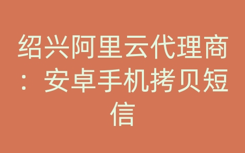 绍兴阿里云代理商：安卓手机拷贝短信