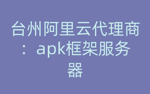 台州阿里云代理商：apk框架服务器