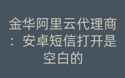 金华阿里云代理商：安卓短信打开是空白的