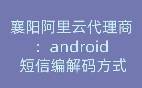 襄阳阿里云代理商：android 短信编解码方式