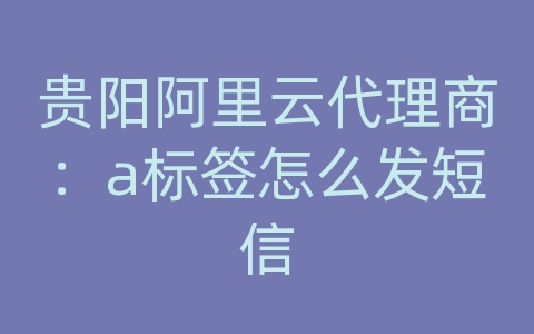 贵阳阿里云代理商：a标签怎么发短信