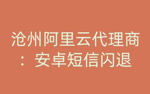 沧州阿里云代理商：安卓短信闪退