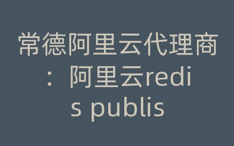 常德阿里云代理商：阿里云redis publish