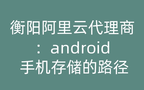 衡阳阿里云代理商：android 手机存储的路径设置