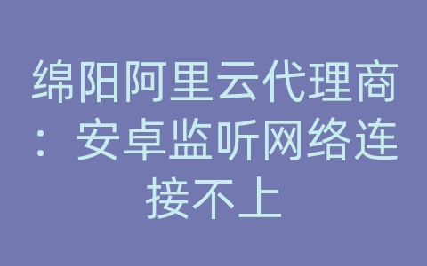 绵阳阿里云代理商：安卓监听网络连接不上