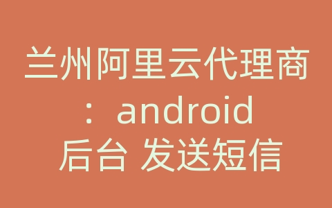 兰州阿里云代理商：android 后台 发送短信