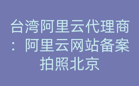 台湾阿里云代理商：阿里云网站备案拍照北京