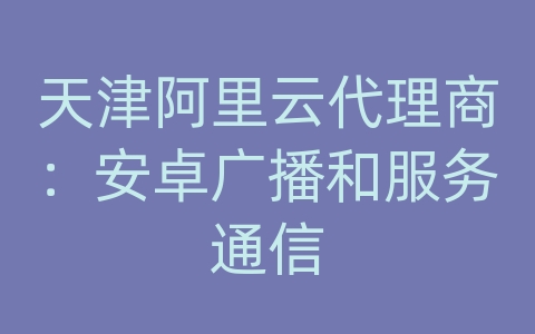 天津阿里云代理商：安卓广播和服务通信